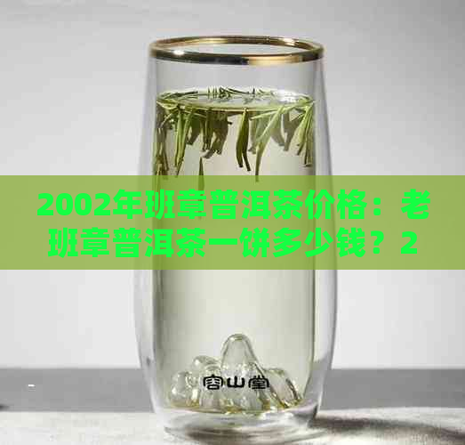 2002年班章普洱茶价格：老班章普洱茶一饼多少钱？2002老班章普洱熟茶价格