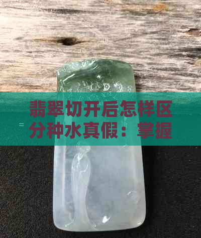 翡翠切开后怎样区分种水真假：掌握这几点，轻松鉴别！