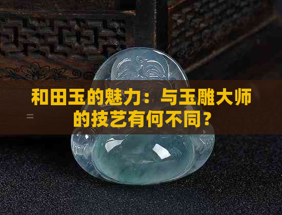 和田玉的魅力：与玉雕大师的技艺有何不同？