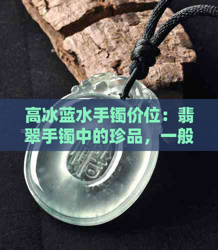 高冰蓝水手镯价位：翡翠手镯中的珍品，一般价格多少？