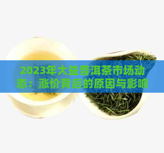 2023年大益普洱茶市场动态：涨价背后的原因与影响