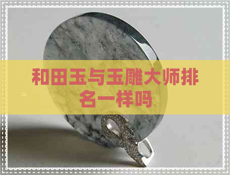 和田玉与玉雕大师排名一样吗