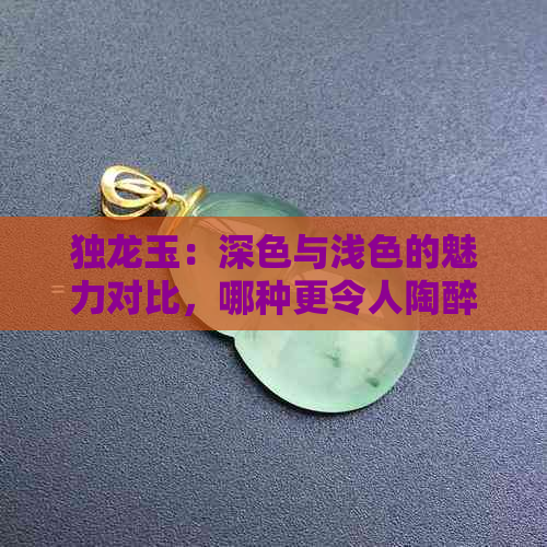 独龙玉：深色与浅色的魅力对比，哪种更令人陶醉？