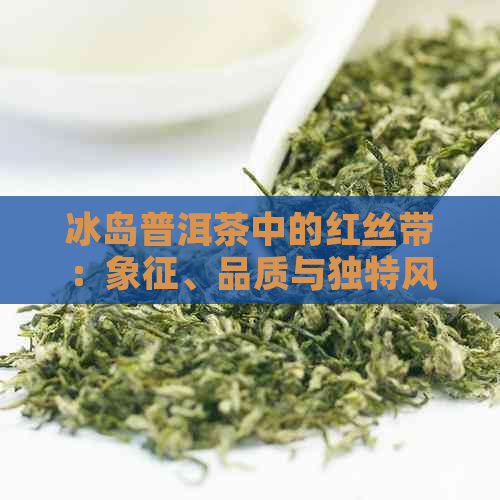 冰岛普洱茶中的红丝带：象征、品质与独特风味的解析