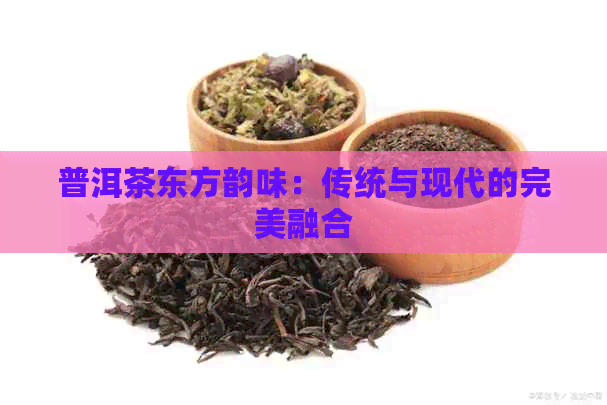 普洱茶东方韵味：传统与现代的完美融合