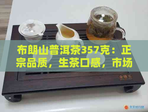 布朗山普洱茶357克：正宗品质，生茶口感，市场价格分析