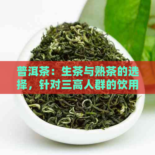 普洱茶：生茶与熟茶的选择，针对三高人群的饮用方案