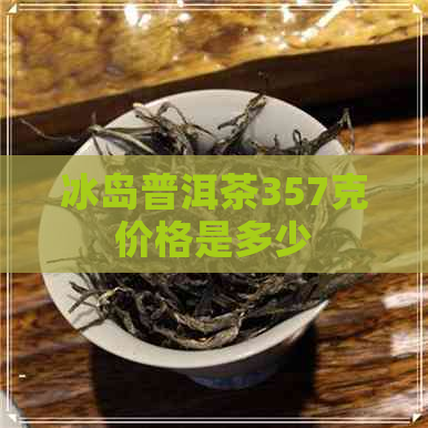 冰岛普洱茶357克价格是多少