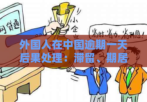 外国人在中国逾期一天后果处理：滞留、期居留及影响全解析