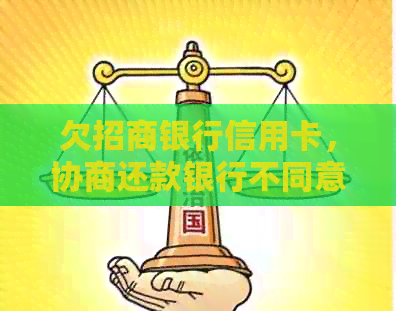 欠招商银行信用卡，协商还款银行不同意：处理建议与解读