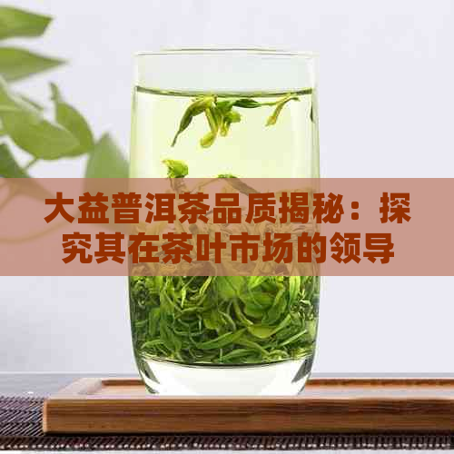 大益普洱茶品质揭秘：探究其在茶叶市场的领导地位与独特魅力