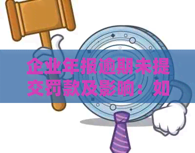 企业年报逾期未提交罚款及影响：如何避免罚款并解决逾期问题？