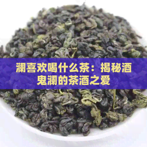 澜喜欢喝什么茶：揭秘酒鬼澜的茶酒之爱