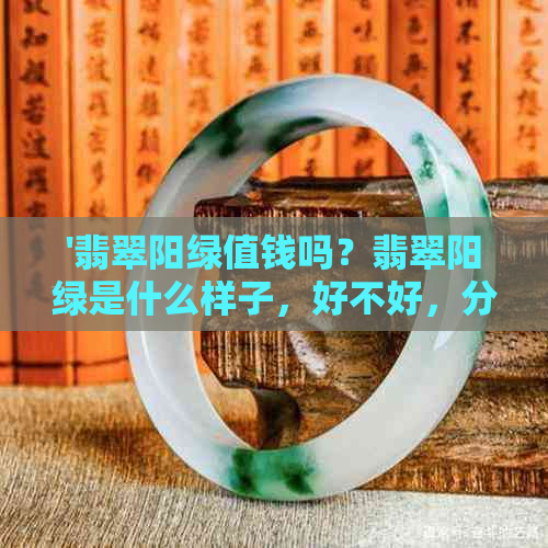 '翡翠阳绿值钱吗？翡翠阳绿是什么样子，好不好，分几种色？'