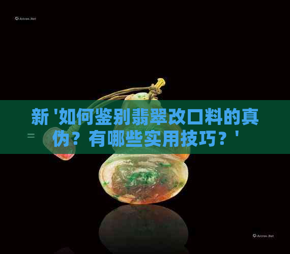 新 '如何鉴别翡翠改口料的真伪？有哪些实用技巧？'