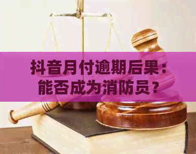 抖音月付逾期后果：能否成为消防员？