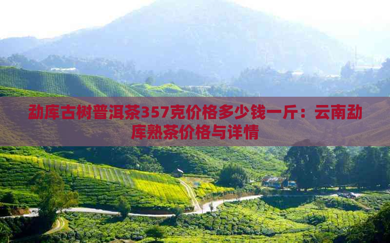 勐库古树普洱茶357克价格多少钱一斤：云南勐库熟茶价格与详情