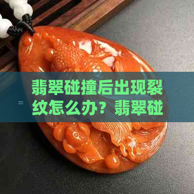 翡翠碰撞后出现裂纹怎么办？翡翠碰一下会有裂纹吗？