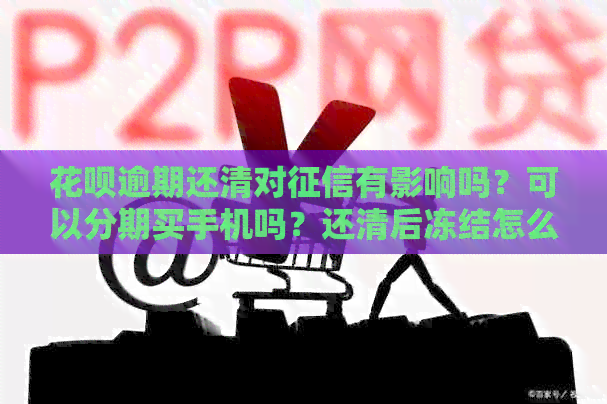 花呗逾期还清对有影响吗？可以分期买手机吗？还清后冻结怎么解除？