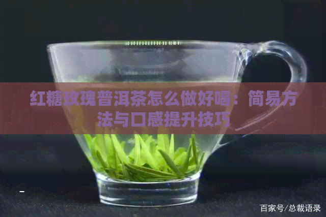 红糖玫瑰普洱茶怎么做好喝：简易方法与口感提升技巧