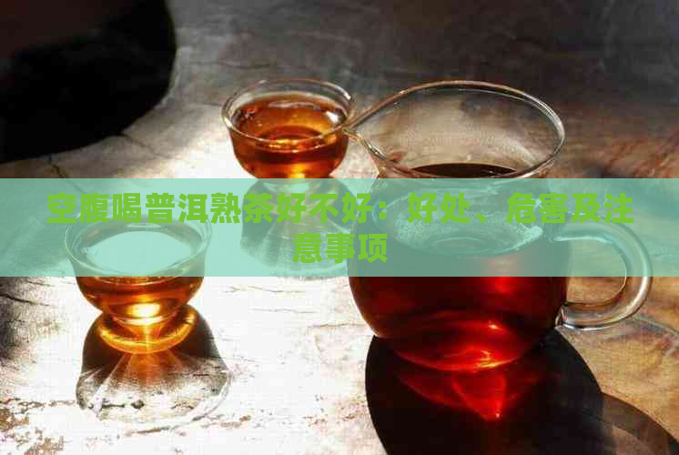 空腹喝普洱熟茶好不好：好处、危害及注意事项