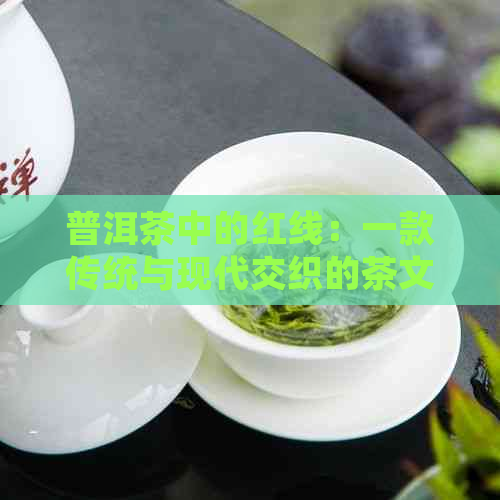 普洱茶中的红线：一款传统与现代交织的茶文化体验