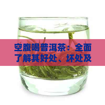 空腹喝普洱茶：全面了解其好处、坏处及适用人群，助您健饮茶！