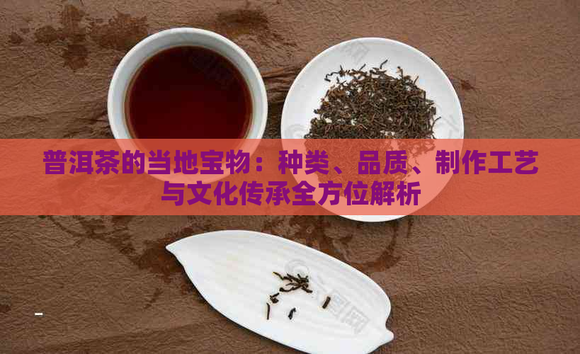 普洱茶的当地宝物：种类、品质、制作工艺与文化传承全方位解析