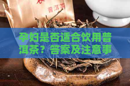 孕妇是否适合饮用普洱茶？答案及注意事项一览