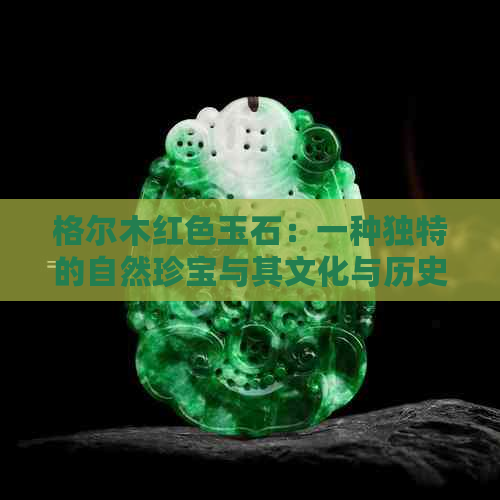 格尔木红色玉石：一种独特的自然珍宝与其文化与历史价值的关联