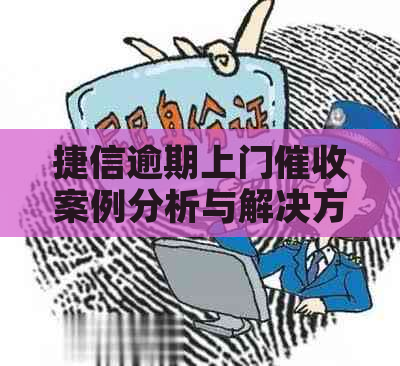 捷信逾期上门案例分析与解决方案