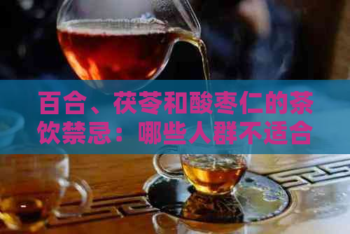 百合、茯苓和酸枣仁的茶饮禁忌：哪些人群不适合饮用？