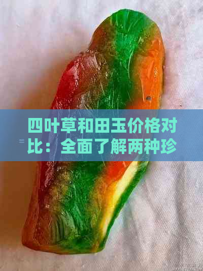 四叶草和田玉价格对比：全面了解两种珍贵材料的市场行情及投资价值