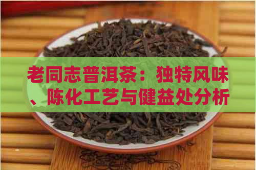 老同志普洱茶：独特风味、陈化工艺与健益处分析