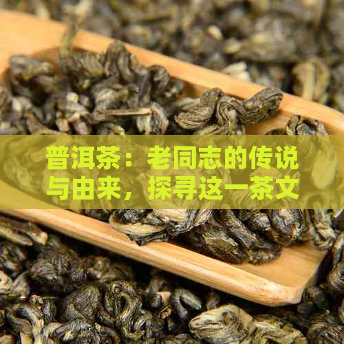 普洱茶：老同志的传说与由来，探寻这一茶文化的深厚底蕴