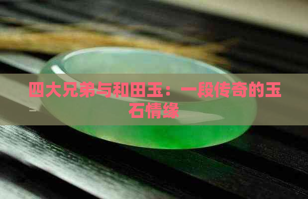 四大兄弟与和田玉：一段传奇的玉石情缘