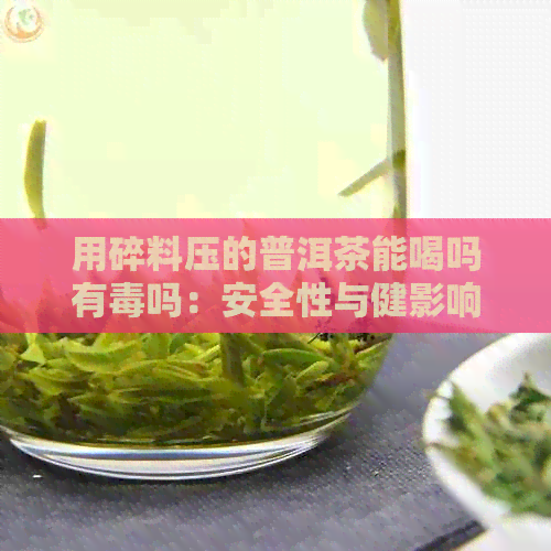 用碎料压的普洱茶能喝吗有吗：安全性与健影响解析