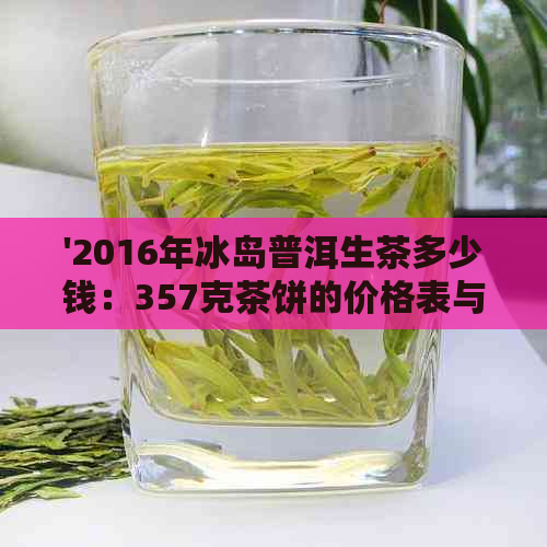 '2016年冰岛普洱生茶多少钱：357克茶饼的价格表与解析'