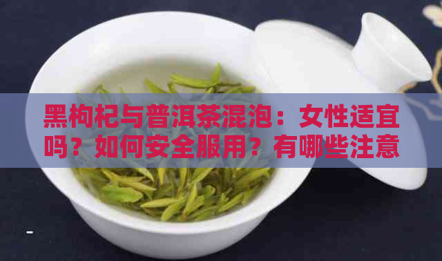 黑枸杞与普洱茶混泡：女性适宜吗？如何安全服用？有哪些注意事项？