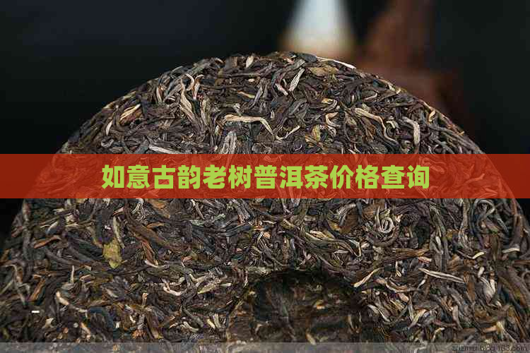 如意古韵老树普洱茶价格查询