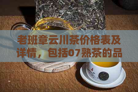 老班章云川茶价格表及详情，包括07熟茶的品鉴和三爬情况。