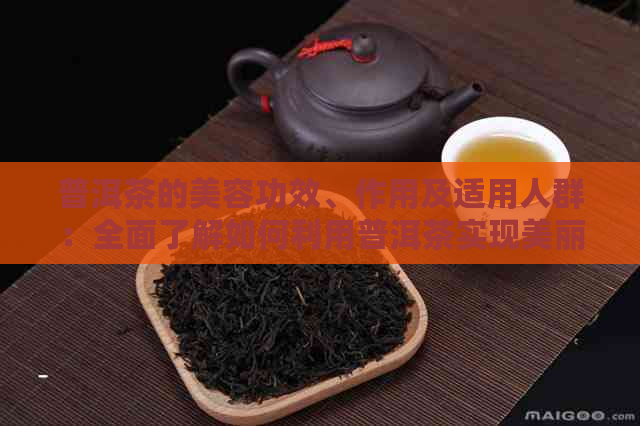 普洱茶的美容功效、作用及适用人群：全面了解如何利用普洱茶实现美丽与健