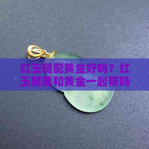 红玉髓配黄金好吗？红玉髓能和黄金一起带吗？