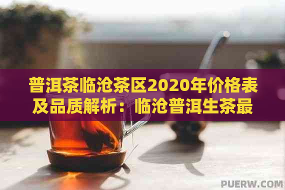 普洱茶临沧茶区2020年价格表及品质解析：临沧普洱生茶最新市场行情