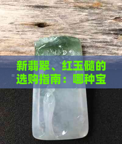 新翡翠、红玉髓的选购指南：哪种宝石更适合你？