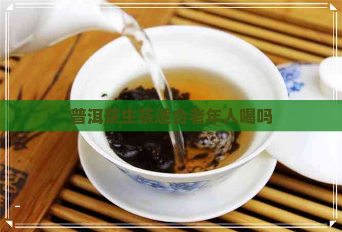 普洱茶生茶适合老年人喝吗