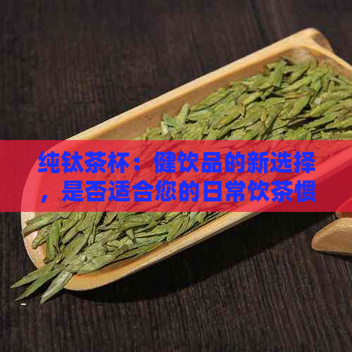 纯钛茶杯：健饮品的新选择，是否适合您的日常饮茶惯？