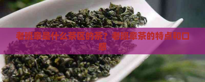 老班章是什么茶区的茶？老班章茶的特点和口感