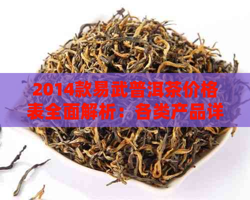 2014款易武普洱茶价格表全面解析：各类产品详细价格一目了然