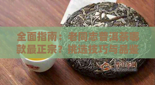 全面指南：老同志普洱茶哪款最正宗？挑选技巧与品鉴方法一网打尽！